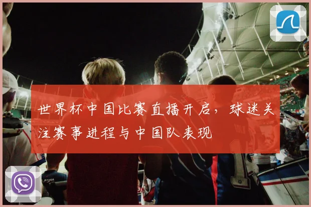 世界杯中国比赛直播开启，球迷关注赛事进程与中国队表现