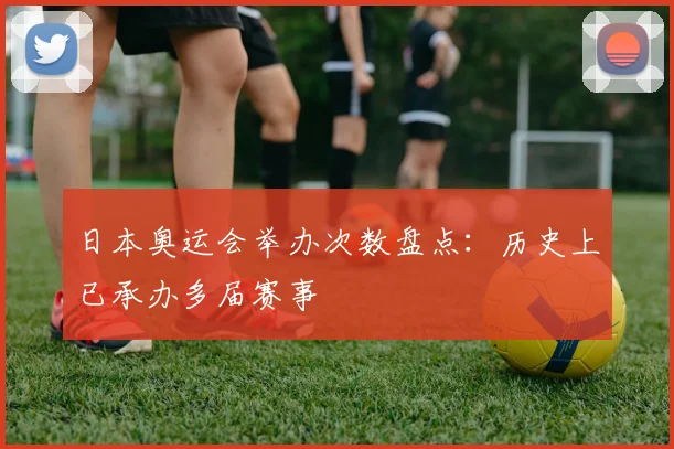日本奥运会举办次数盘点:历史上已承办多届赛事