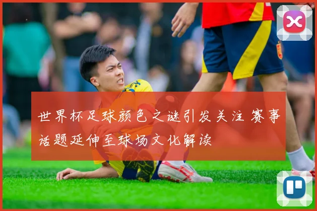 世界杯足球颜色之谜引发关注 赛事话题延伸至球场文化解读
