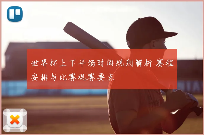 世界杯上下半场时间规则解析 赛程安排与比赛观赛要点
