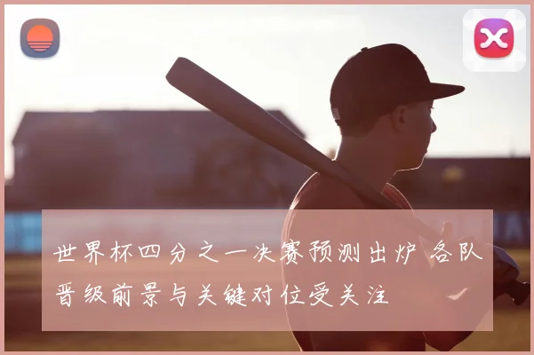 世界杯四分之一决赛预测出炉 各队晋级前景与关键对位受关注