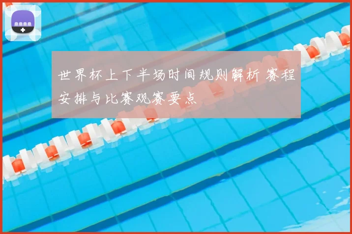 世界杯上下半场时间规则解析 赛程安排与比赛观赛要点