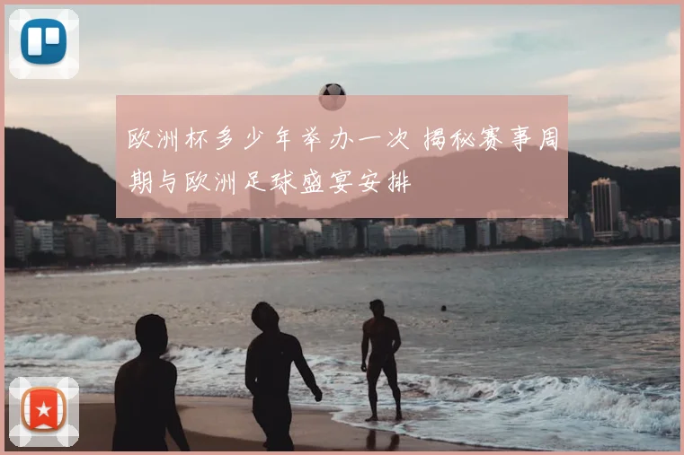 欧洲杯多少年举办一次 揭秘赛事周期与欧洲足球盛宴安排