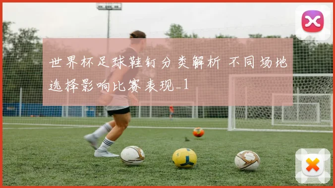 世界杯足球鞋钉分类解析 不同场地选择影响比赛表现_1
